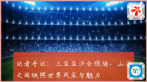 记者手记：三亚亚沙会现场，山海之间映照世界风采与魅力