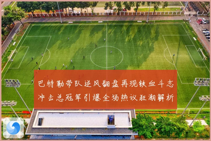 巴特勒带队逆风翻盘再现铁血斗志冲击总冠军引爆全场热议狂潮解析