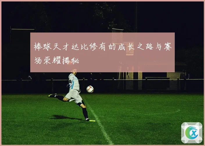 棒球天才达比修有的成长之路与赛场荣耀揭秘