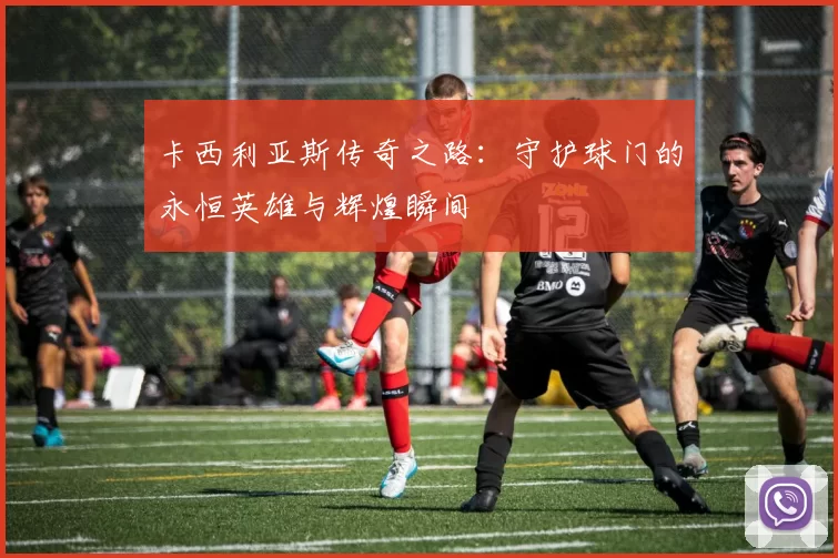卡西利亚斯传奇之路：守护球门的永恒英雄与辉煌瞬间