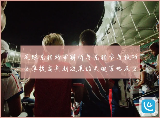 足球竞猜赔率解析与竞猜参与技巧分享提高判断效果的关键策略及分数据研判