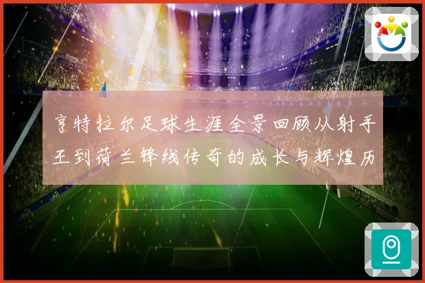 亨特拉尔足球生涯全景回顾从射手王到荷兰锋线传奇的成长与辉煌历程