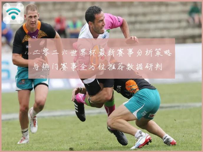 二零二六世界杯最新赛事分析策略与热门赛事全方位推荐数据研判