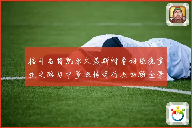 格斗名将凯尔文盖斯特鲁姆逆境重生之路与中量级传奇对决回顾全景成长观察