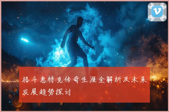 格斗惠特克传奇生涯全解析及未来发展趋势探讨