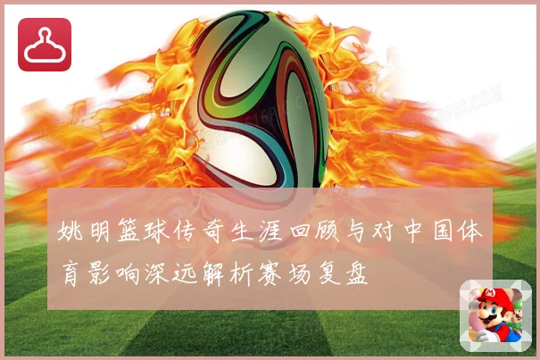 姚明篮球传奇生涯回顾与对中国体育影响深远解析赛场复盘