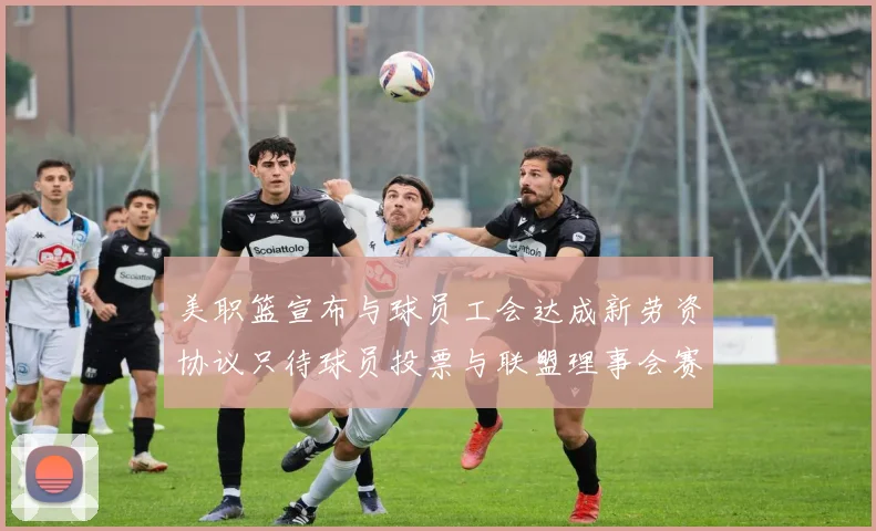 美职篮宣布与球员工会达成新劳资协议只待球员投票与联盟理事会赛场复盘