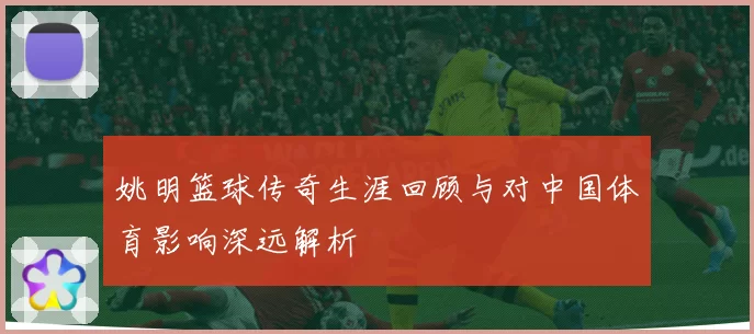 姚明篮球传奇生涯回顾与对中国体育影响深远解析