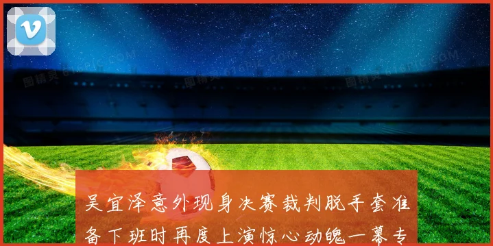 吴宜泽意外现身决赛裁判脱手套准备下班时再度上演惊心动魄一幕专题观察
