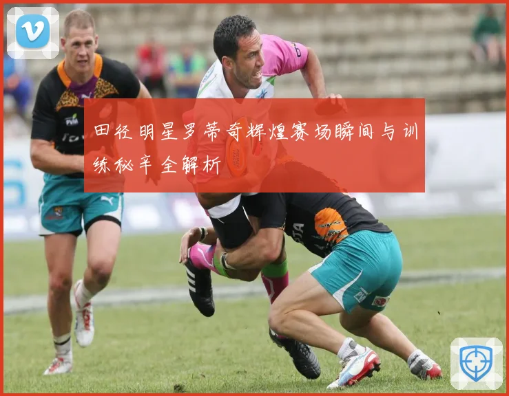田径明星罗蒂奇辉煌赛场瞬间与训练秘辛全解析