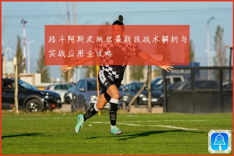 格斗阿斯皮纳尔最新技战术解析与实战应用全攻略