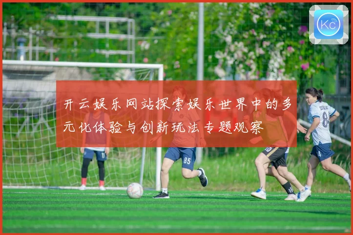 开云娱乐网站探索娱乐世界中的多元化体验与创新玩法专题观察