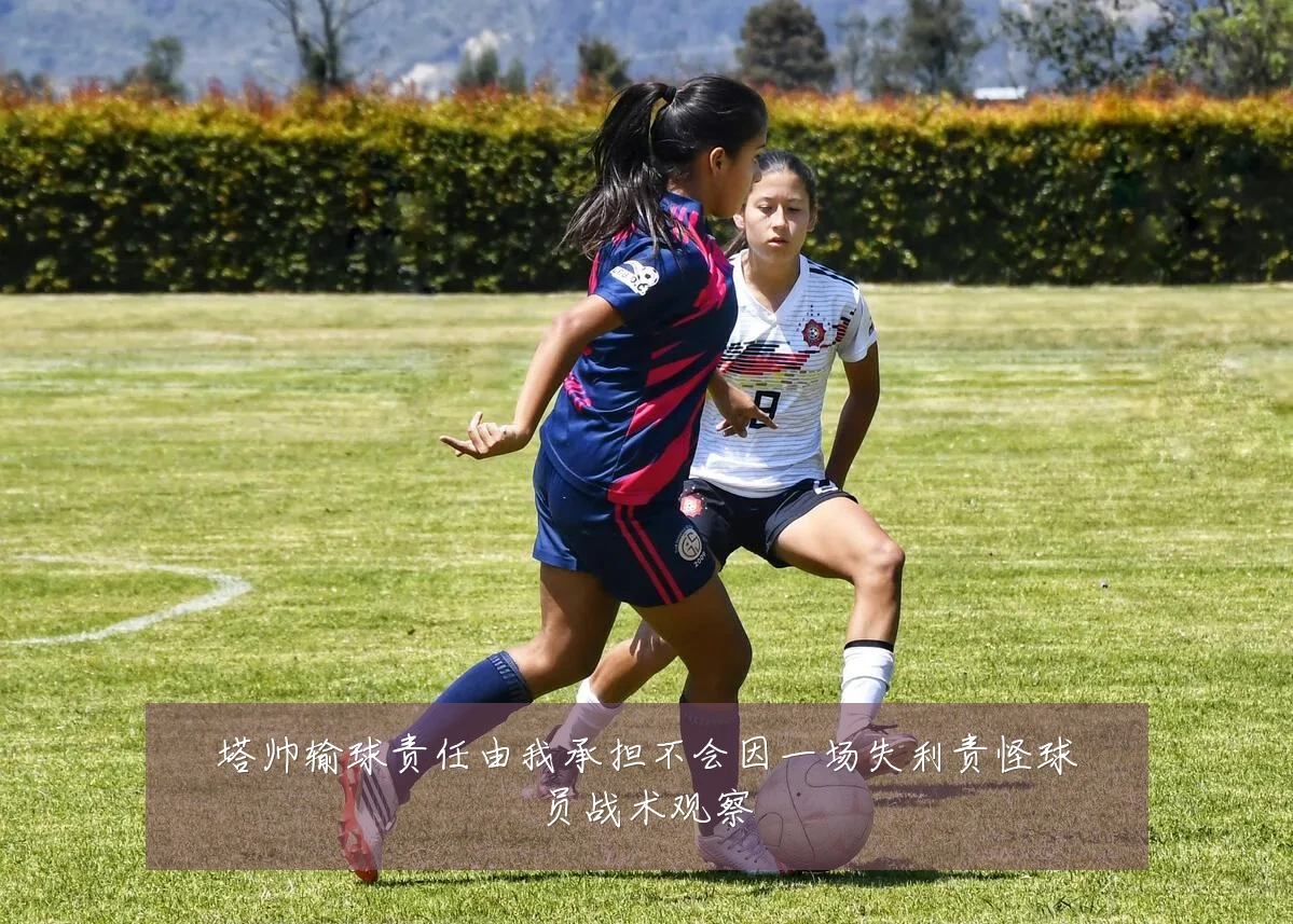 塔帅输球责任由我承担不会因一场失利责怪球员战术观察