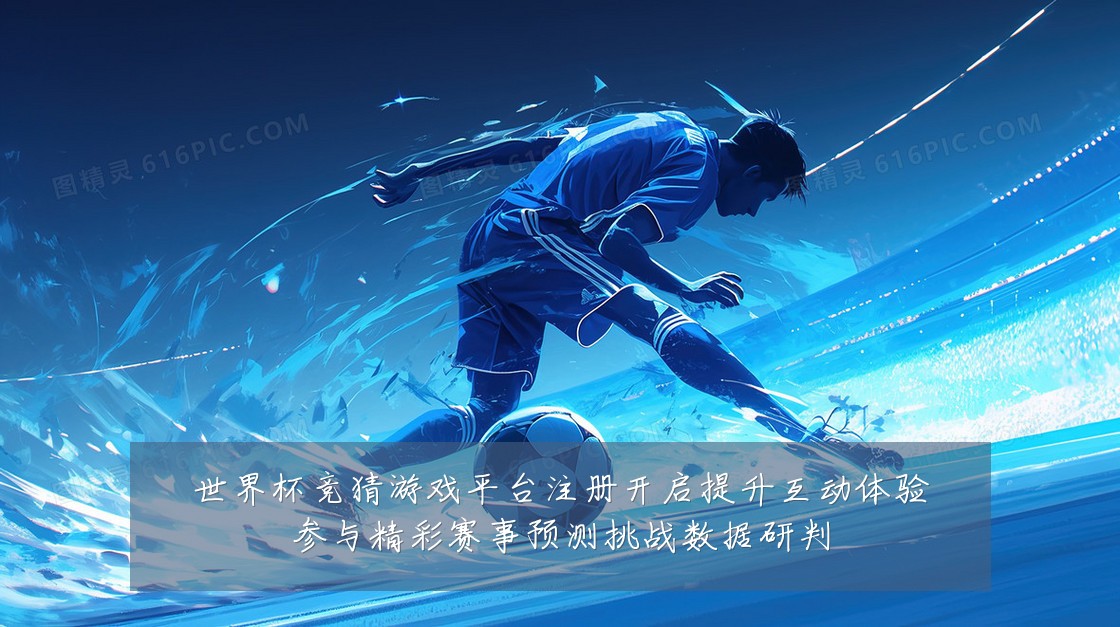世界杯竞猜游戏平台注册开启提升互动体验参与精彩赛事预测挑战数据研判
