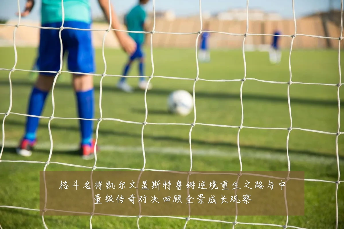 格斗名将凯尔文盖斯特鲁姆逆境重生之路与中量级传奇对决回顾全景成长观察