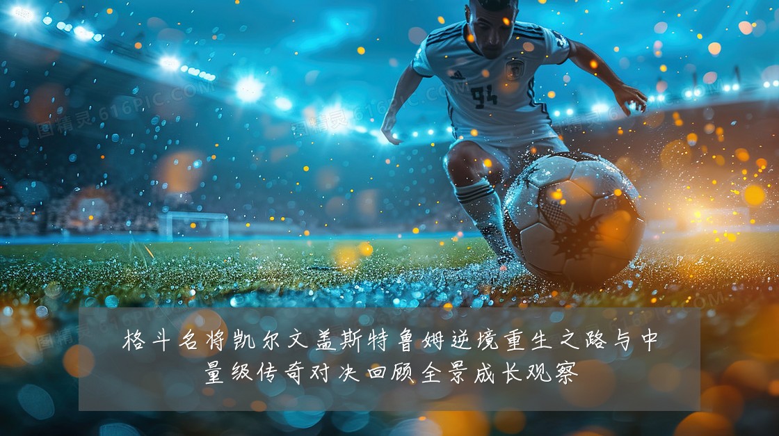 格斗名将凯尔文盖斯特鲁姆逆境重生之路与中量级传奇对决回顾全景成长观察
