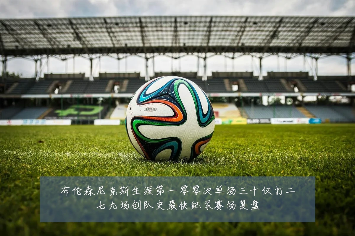 布伦森尼克斯生涯第一零零次单场三十仅打二七九场创队史最快纪录赛场复盘