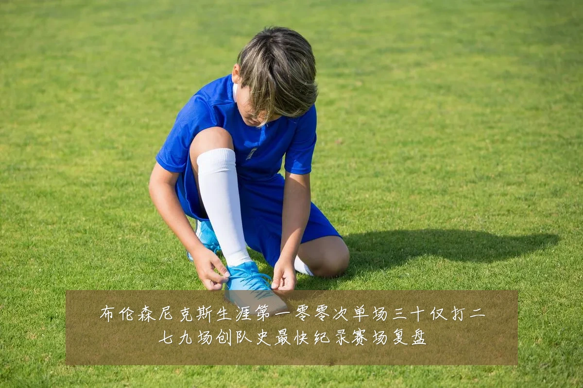 布伦森尼克斯生涯第一零零次单场三十仅打二七九场创队史最快纪录赛场复盘