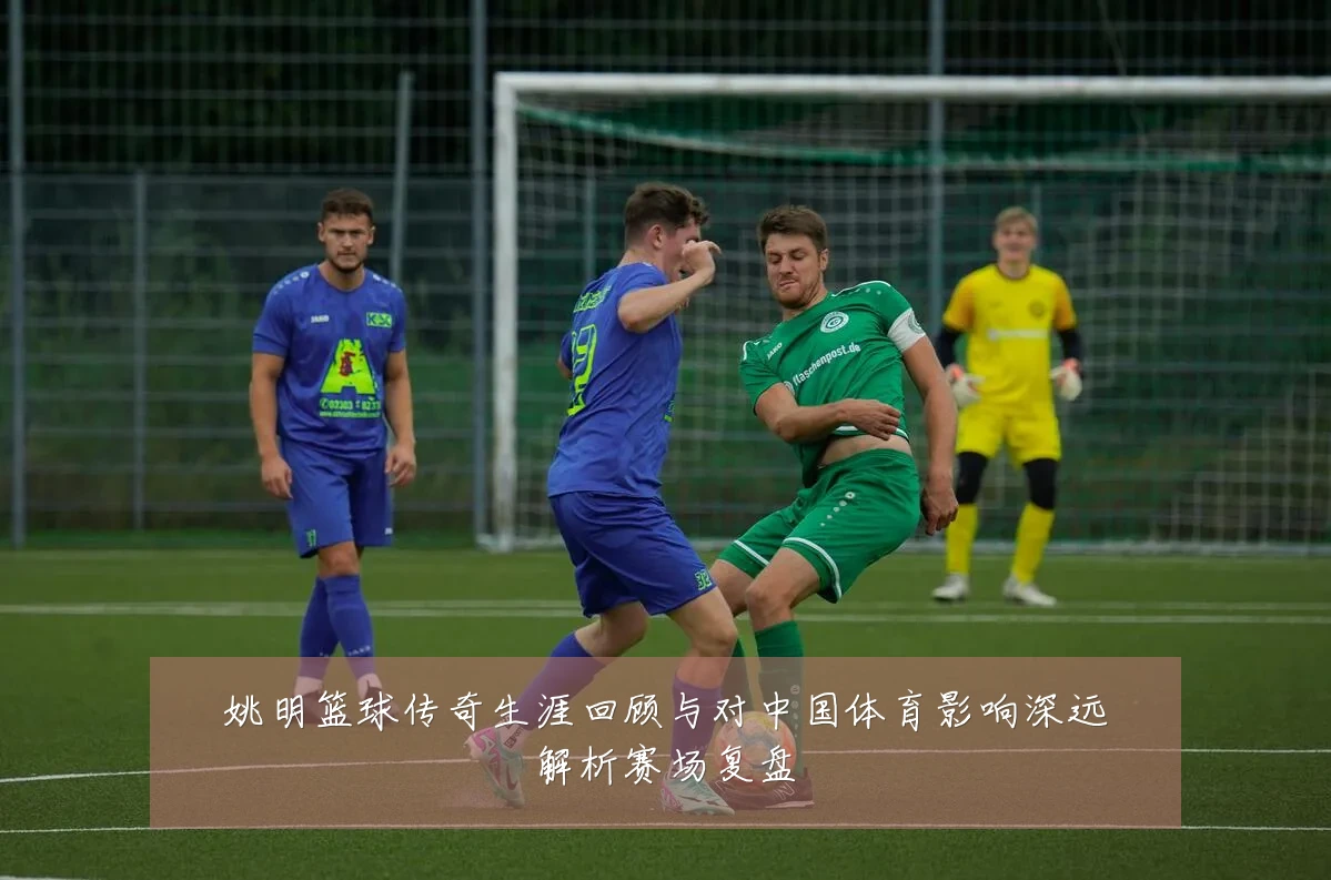姚明篮球传奇生涯回顾与对中国体育影响深远解析赛场复盘
