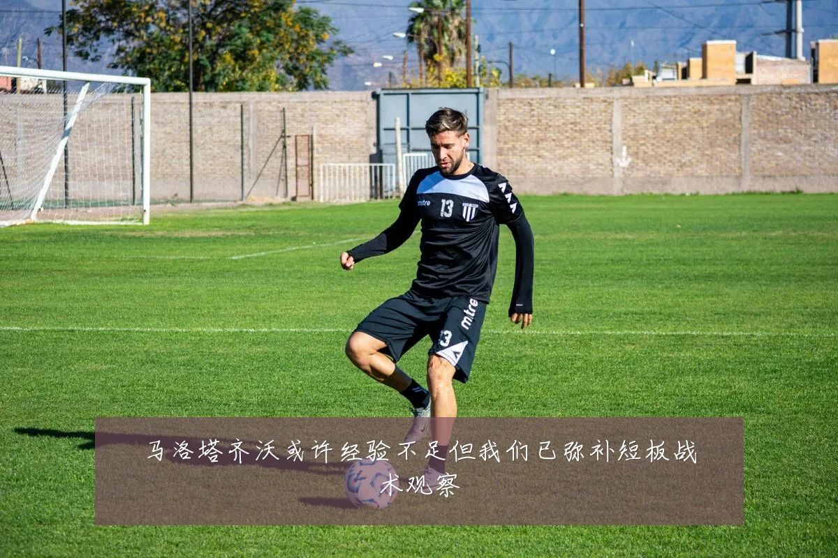 马洛塔齐沃或许经验不足但我们已弥补短板战术观察