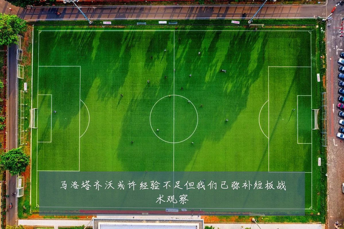 马洛塔齐沃或许经验不足但我们已弥补短板战术观察