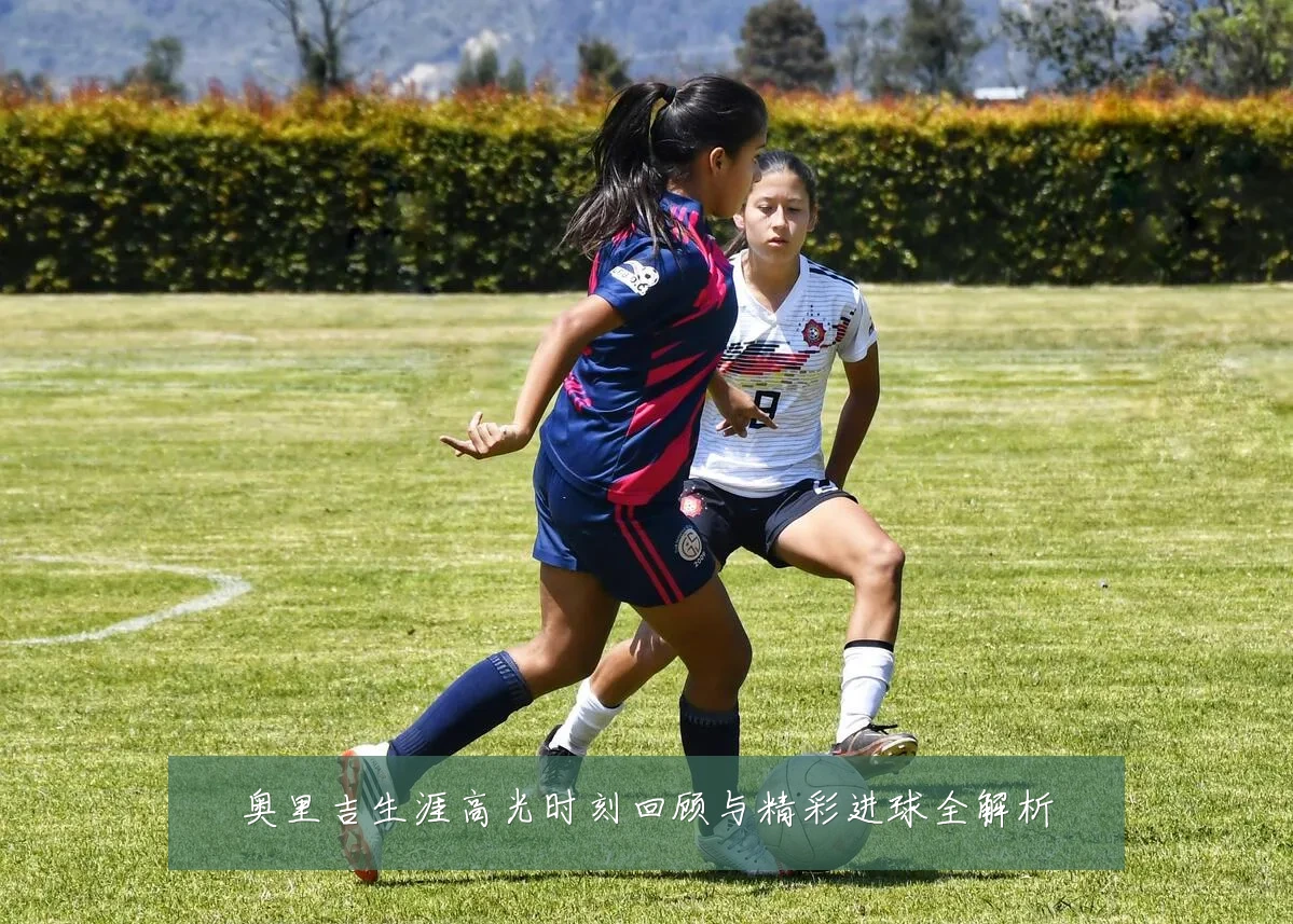 奥里吉生涯高光时刻回顾与精彩进球全解析