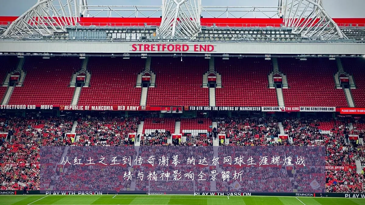 从红土之王到传奇谢幕 纳达尔网球生涯辉煌战绩与精神影响全景解析