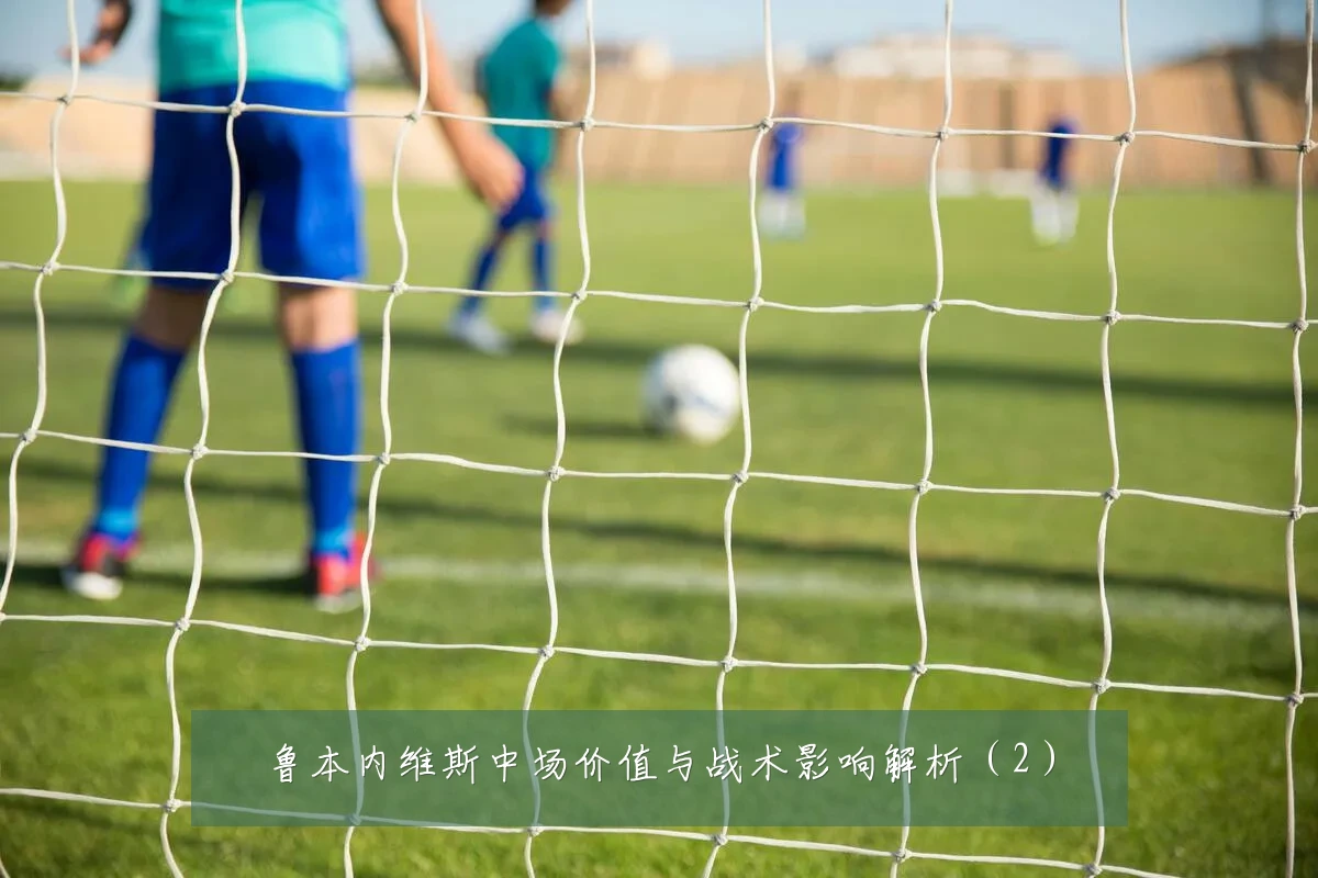 鲁本内维斯中场价值与战术影响解析(2)