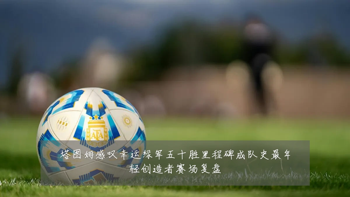 塔图姆感叹幸运绿军五十胜里程碑成队史最年轻创造者赛场复盘